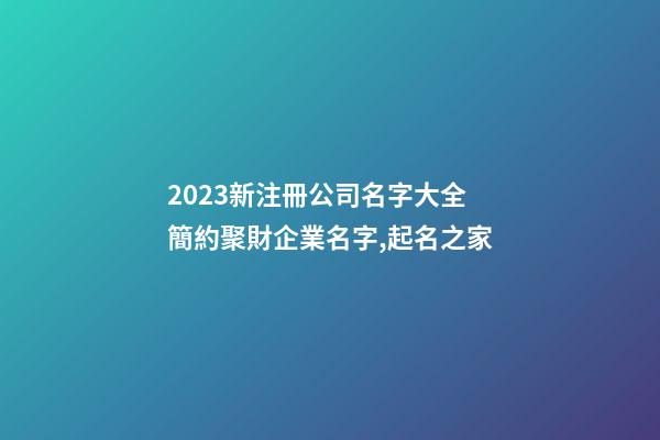 2023新注冊公司名字大全 簡約聚財企業名字,起名之家-第1張-公司起名-玄機派